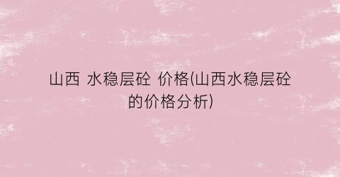 山西 水稳层砼 价格(山西水稳层砼的价格分析)